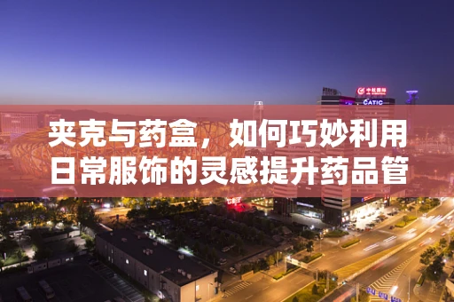 夹克与药盒，如何巧妙利用日常服饰的灵感提升药品管理效率？