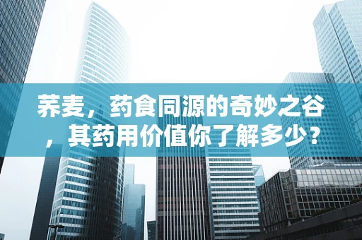 荞麦，药食同源的奇妙之谷，其药用价值你了解多少？