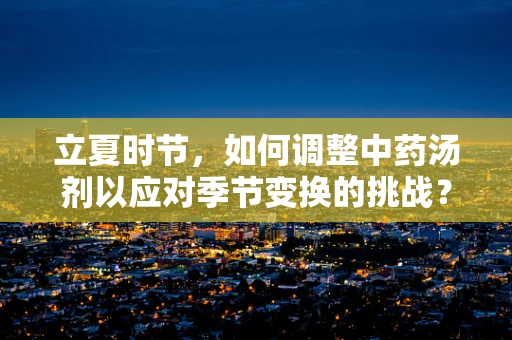 立夏时节，如何调整中药汤剂以应对季节变换的挑战？