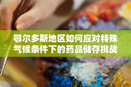 鄂尔多斯地区如何应对特殊气候条件下的药品储存挑战？