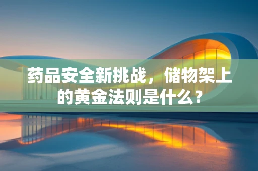 药品安全新挑战，储物架上的黄金法则是什么？