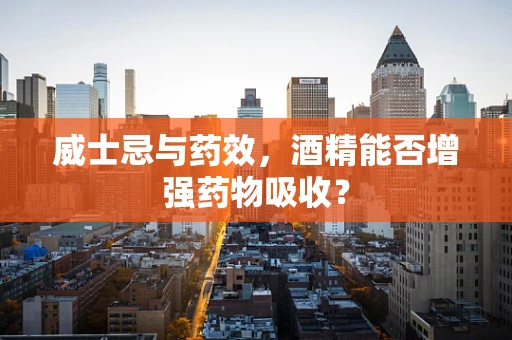 威士忌与药效，酒精能否增强药物吸收？