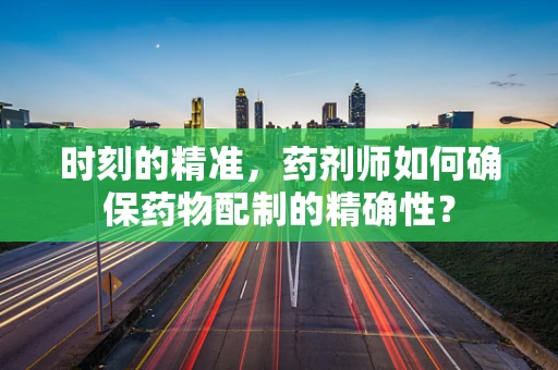 时刻的精准，药剂师如何确保药物配制的精确性？