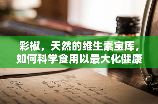 彩椒，天然的维生素宝库，如何科学食用以最大化健康效益？