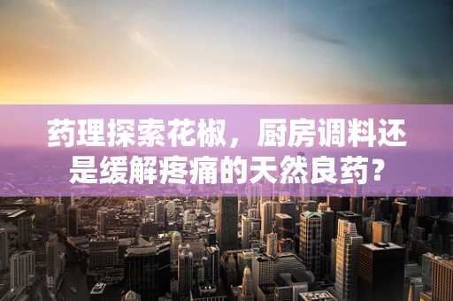 药理探索花椒，厨房调料还是缓解疼痛的天然良药？