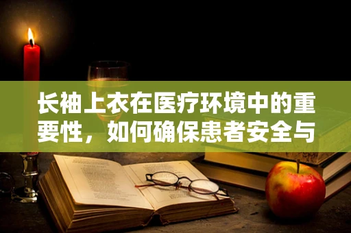 长袖上衣在医疗环境中的重要性，如何确保患者安全与舒适？