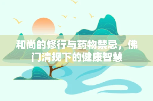 和尚的修行与药物禁忌，佛门清规下的健康智慧