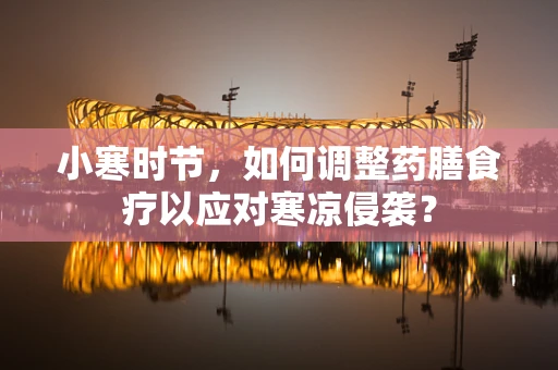 小寒时节，如何调整药膳食疗以应对寒凉侵袭？