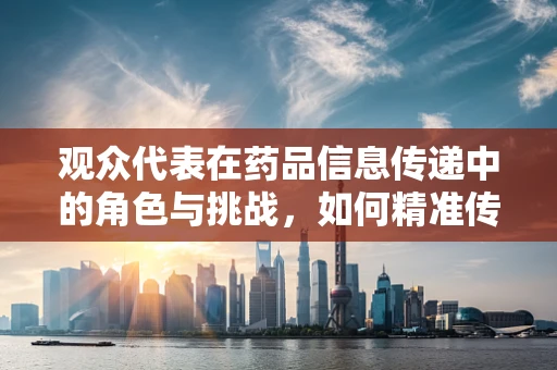 观众代表在药品信息传递中的角色与挑战，如何精准传达安全用药知识？