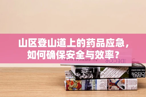 山区登山道上的药品应急，如何确保安全与效率？