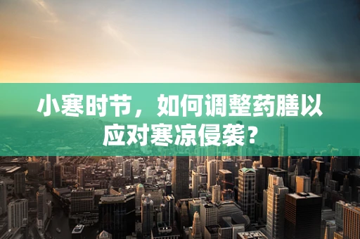 小寒时节，如何调整药膳以应对寒凉侵袭？