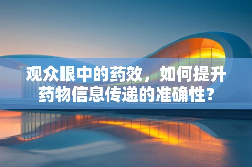 观众眼中的药效，如何提升药物信息传递的准确性？