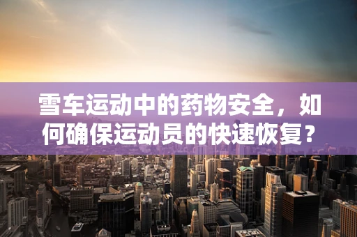 雪车运动中的药物安全，如何确保运动员的快速恢复？