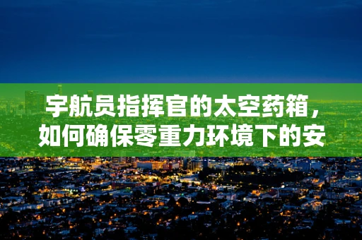 宇航员指挥官的太空药箱，如何确保零重力环境下的安全用药？