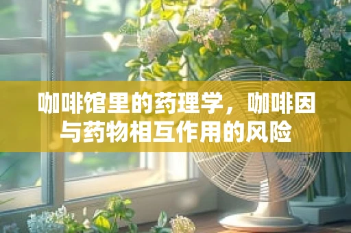 咖啡馆里的药理学，咖啡因与药物相互作用的风险