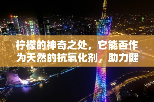 柠檬的神奇之处，它能否作为天然的抗氧化剂，助力健康？