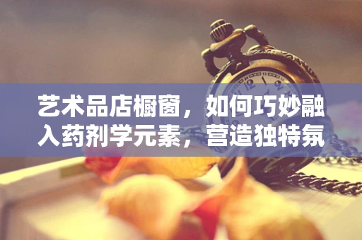 艺术品店橱窗，如何巧妙融入药剂学元素，营造独特氛围？