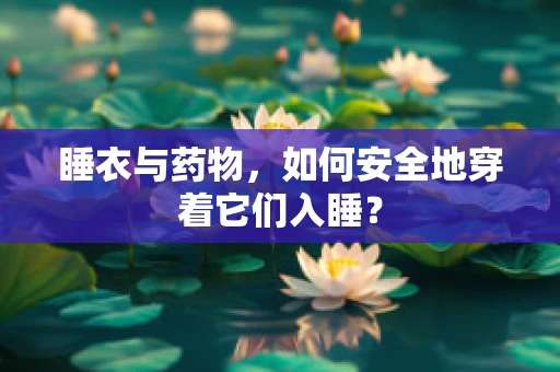 睡衣与药物，如何安全地穿着它们入睡？