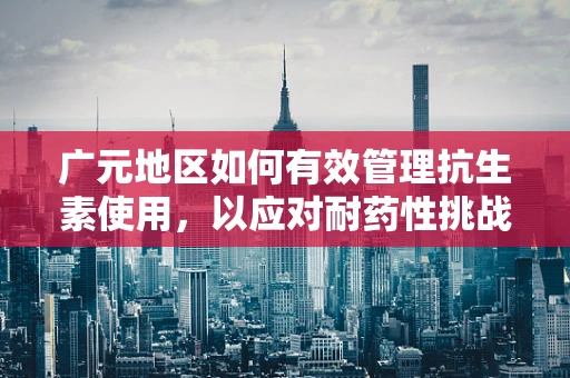 广元地区如何有效管理抗生素使用，以应对耐药性挑战？