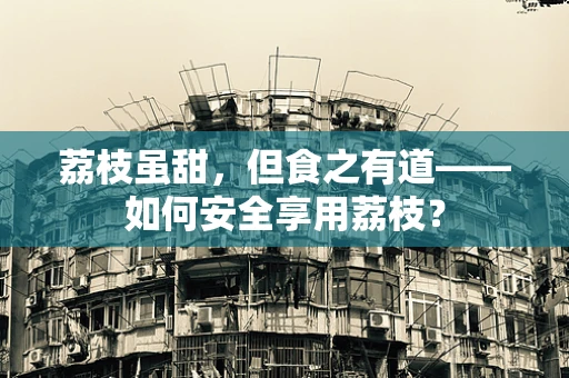 荔枝虽甜，但食之有道——如何安全享用荔枝？