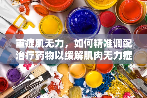 重症肌无力，如何精准调配治疗药物以缓解肌肉无力症状？