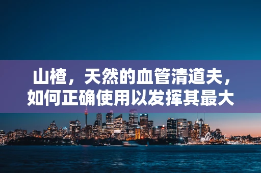 山楂，天然的血管清道夫，如何正确使用以发挥其最大功效？