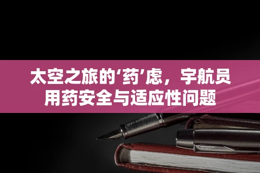 太空之旅的‘药’虑，宇航员用药安全与适应性问题