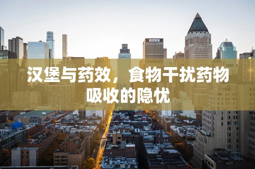 汉堡与药效，食物干扰药物吸收的隐忧