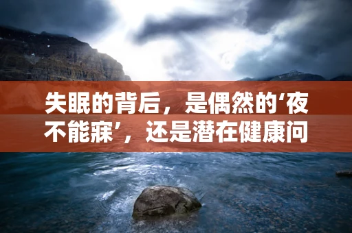 失眠的背后，是偶然的‘夜不能寐’，还是潜在健康问题的信号？