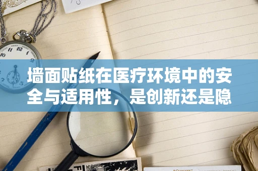 墙面贴纸在医疗环境中的安全与适用性，是创新还是隐患？
