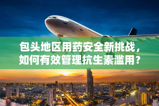 包头地区用药安全新挑战，如何有效管理抗生素滥用？