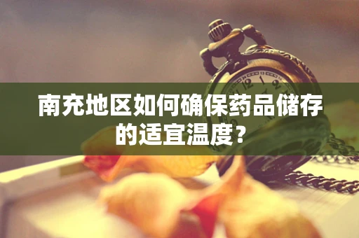 南充地区如何确保药品储存的适宜温度？