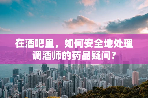 在酒吧里，如何安全地处理调酒师的药品疑问？