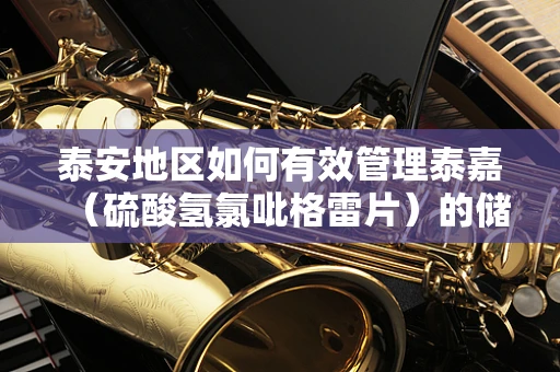 泰安地区如何有效管理泰嘉（硫酸氢氯吡格雷片）的储存与使用？