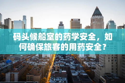 码头候船室的药学安全，如何确保旅客的用药安全？
