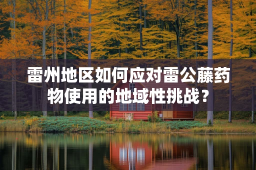 雷州地区如何应对雷公藤药物使用的地域性挑战？