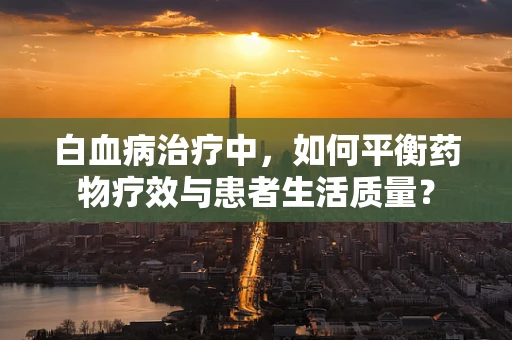 白血病治疗中，如何平衡药物疗效与患者生活质量？