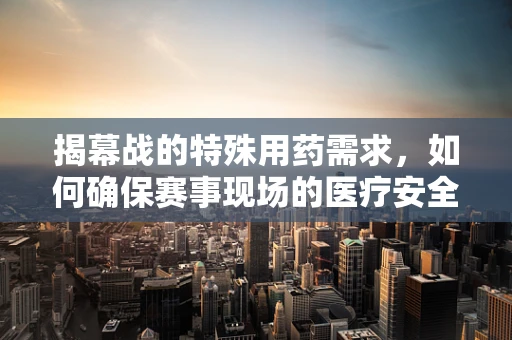 揭幕战的特殊用药需求，如何确保赛事现场的医疗安全？