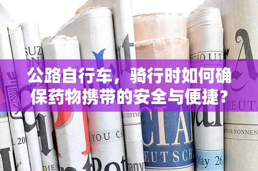 公路自行车，骑行时如何确保药物携带的安全与便捷？