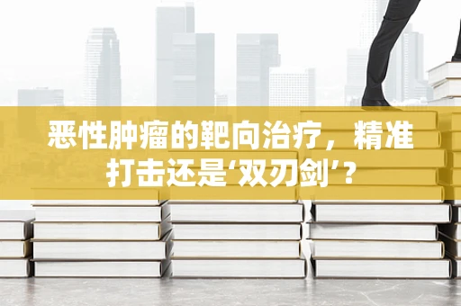 恶性肿瘤的靶向治疗，精准打击还是‘双刃剑’？