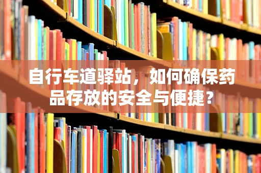 自行车道驿站，如何确保药品存放的安全与便捷？