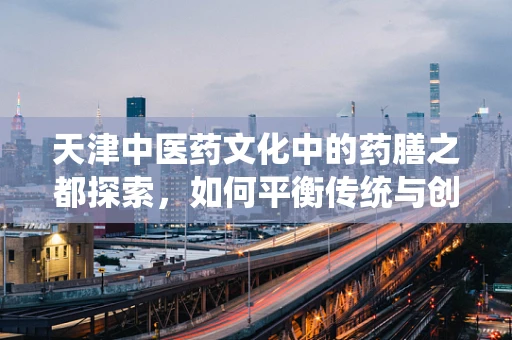 天津中医药文化中的药膳之都探索，如何平衡传统与创新？