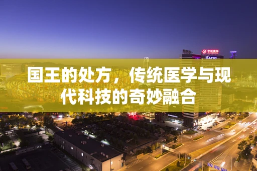 国王的处方，传统医学与现代科技的奇妙融合