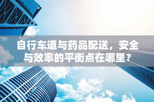 自行车道与药品配送，安全与效率的平衡点在哪里？