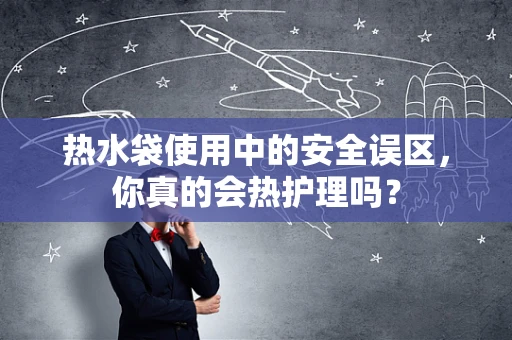 热水袋使用中的安全误区，你真的会热护理吗？