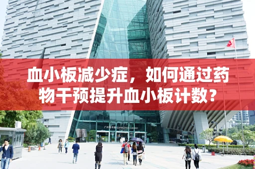 血小板减少症，如何通过药物干预提升血小板计数？