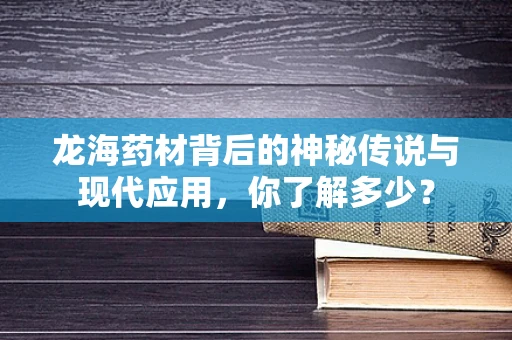 龙海药材背后的神秘传说与现代应用，你了解多少？