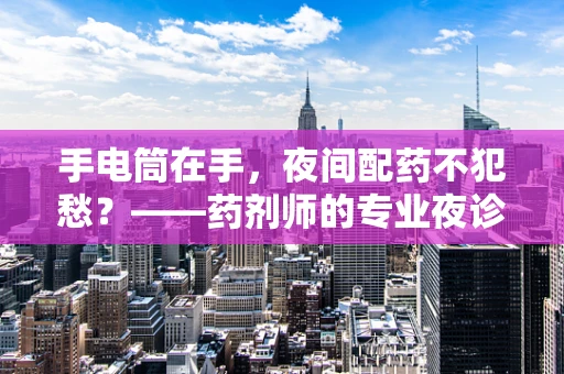 手电筒在手，夜间配药不犯愁？——药剂师的专业夜诊小助手