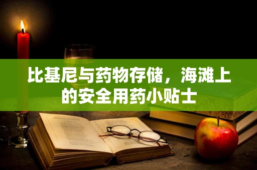 比基尼与药物存储，海滩上的安全用药小贴士