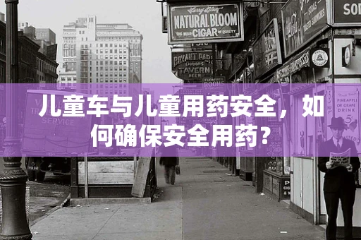 儿童车与儿童用药安全，如何确保安全用药？